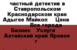 частный детектив в Ставропольском,Краснодарском крае,Адыгее(Майкоп) › Цена ­ 3 000 - Все города Бизнес » Услуги   . Алтайский край,Яровое г.